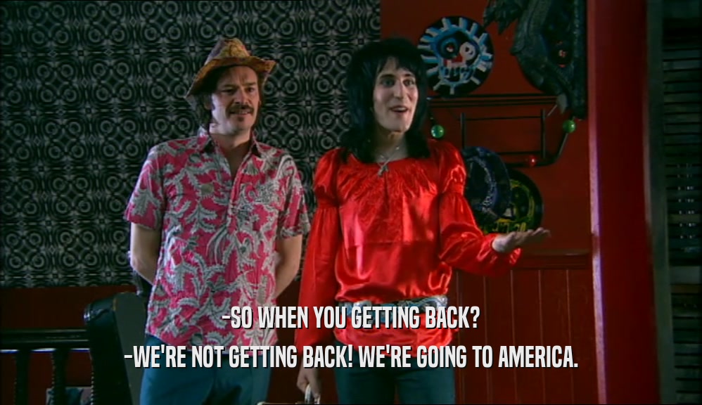 -SO WHEN YOU GETTING BACK? -WE'RE NOT GETTING BACK! WE'RE GOING TO AMERICA. 