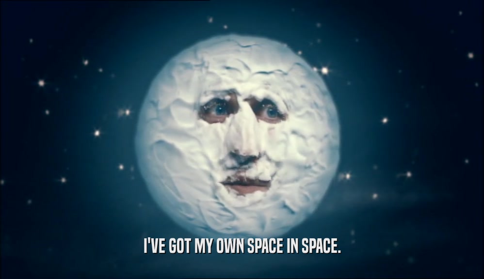 I'VE GOT MY OWN SPACE IN SPACE.
  