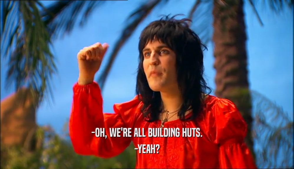 -OH, WE'RE ALL BUILDING HUTS. -YEAH? 