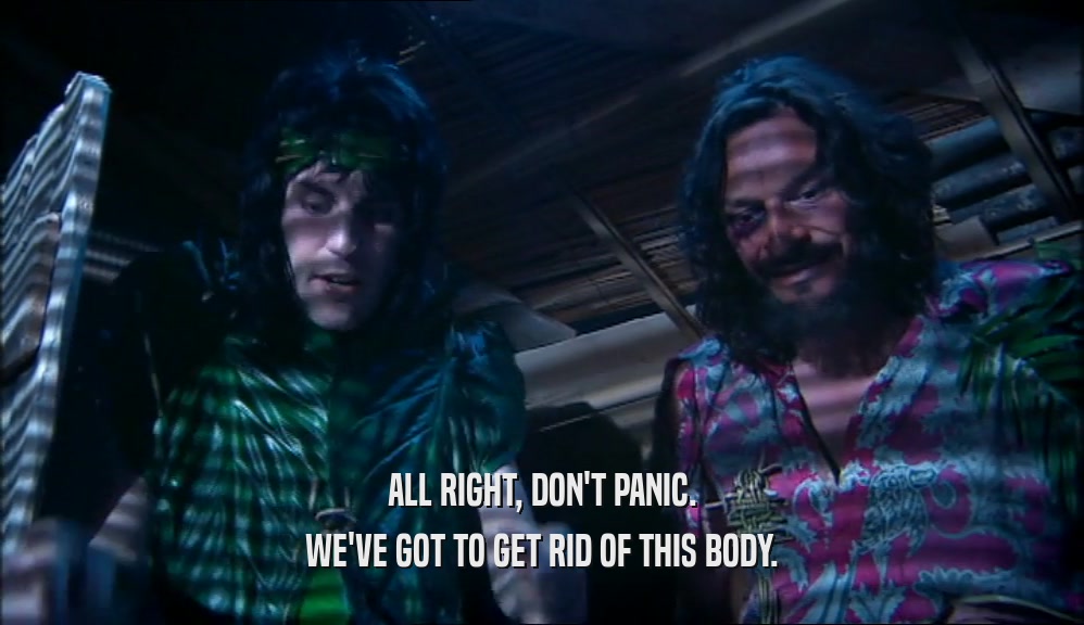 ALL RIGHT, DON'T PANIC. WE'VE GOT TO GET RID OF THIS BODY. 