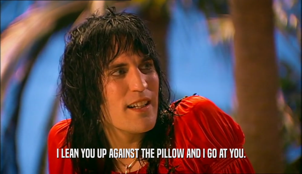 I LEAN YOU UP AGAINST THE PILLOW AND I GO AT YOU.  