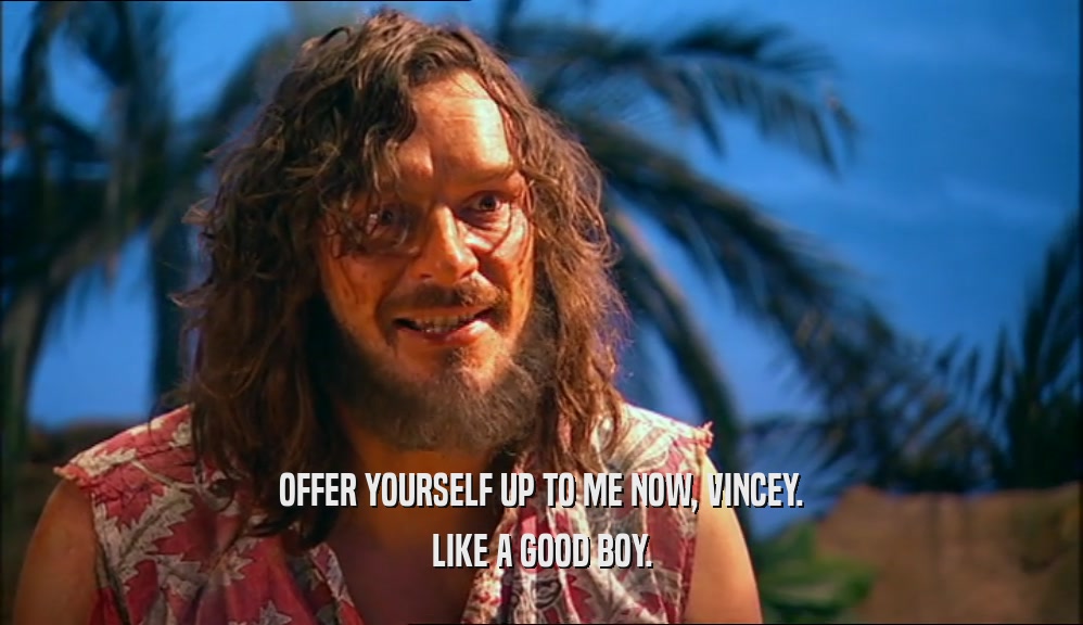 OFFER YOURSELF UP TO ME NOW, VINCEY. LIKE A GOOD BOY. 