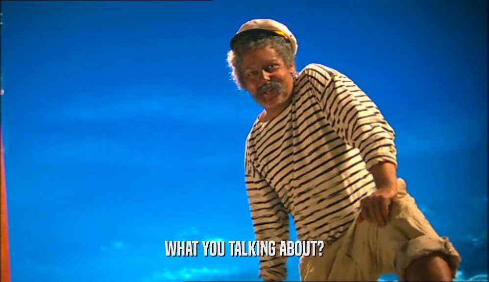 WHAT YOU TALKING ABOUT?  