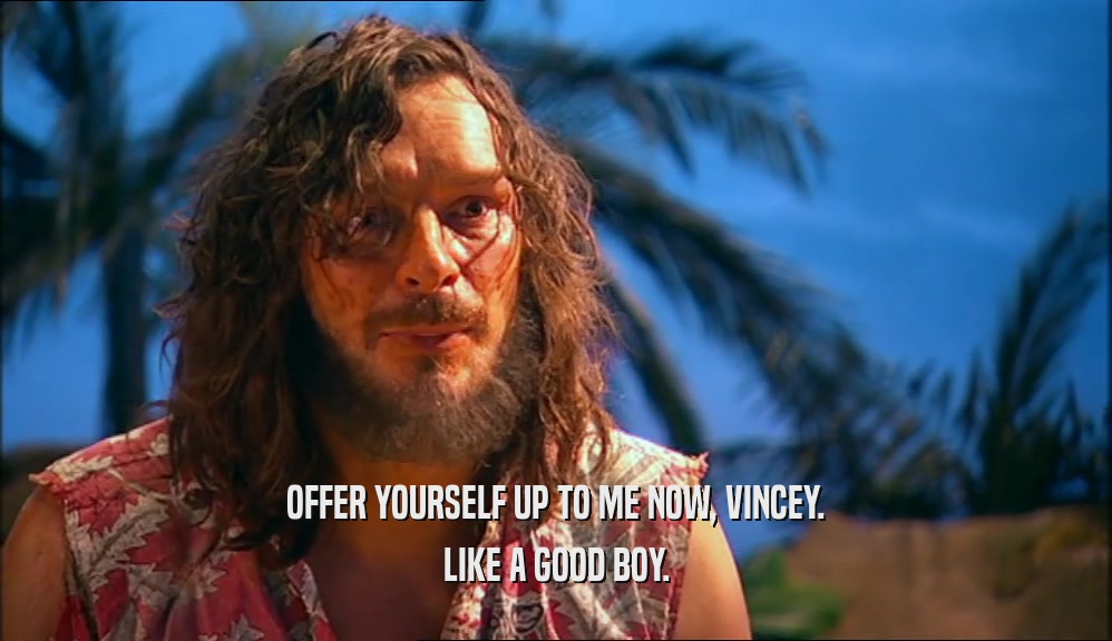 OFFER YOURSELF UP TO ME NOW, VINCEY. LIKE A GOOD BOY. 