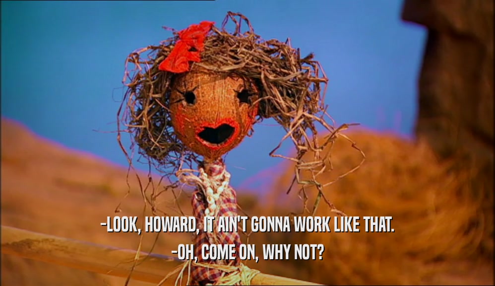 -LOOK, HOWARD, IT AIN'T GONNA WORK LIKE THAT. -OH, COME ON, WHY NOT? 
