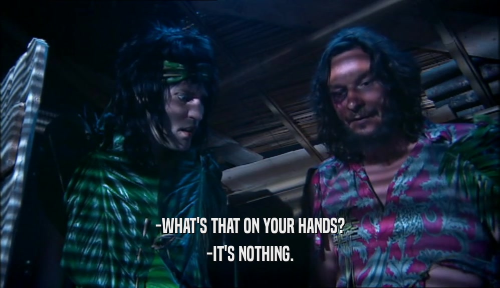 -WHAT'S THAT ON YOUR HANDS? -IT'S NOTHING. 