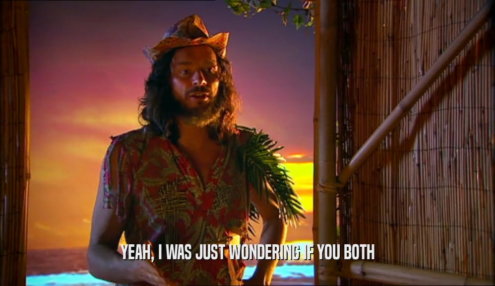 YEAH, I WAS JUST WONDERING IF YOU BOTH  