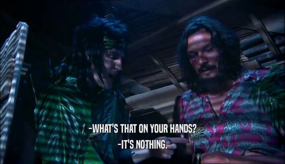 -WHAT'S THAT ON YOUR HANDS? -IT'S NOTHING. 