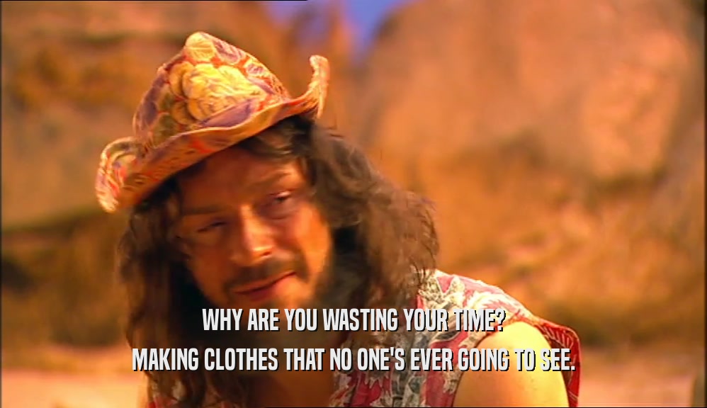 WHY ARE YOU WASTING YOUR TIME? MAKING CLOTHES THAT NO ONE'S EVER GOING TO SEE. 