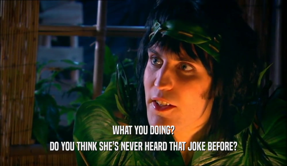 WHAT YOU DOING? DO YOU THINK SHE'S NEVER HEARD THAT JOKE BEFORE? 