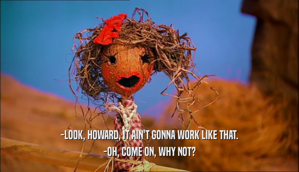 -LOOK, HOWARD, IT AIN'T GONNA WORK LIKE THAT. -OH, COME ON, WHY NOT? 