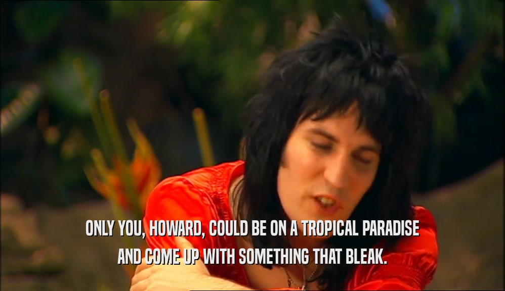 ONLY YOU, HOWARD, COULD BE ON A TROPICAL PARADISE AND COME UP WITH SOMETHING THAT BLEAK. 