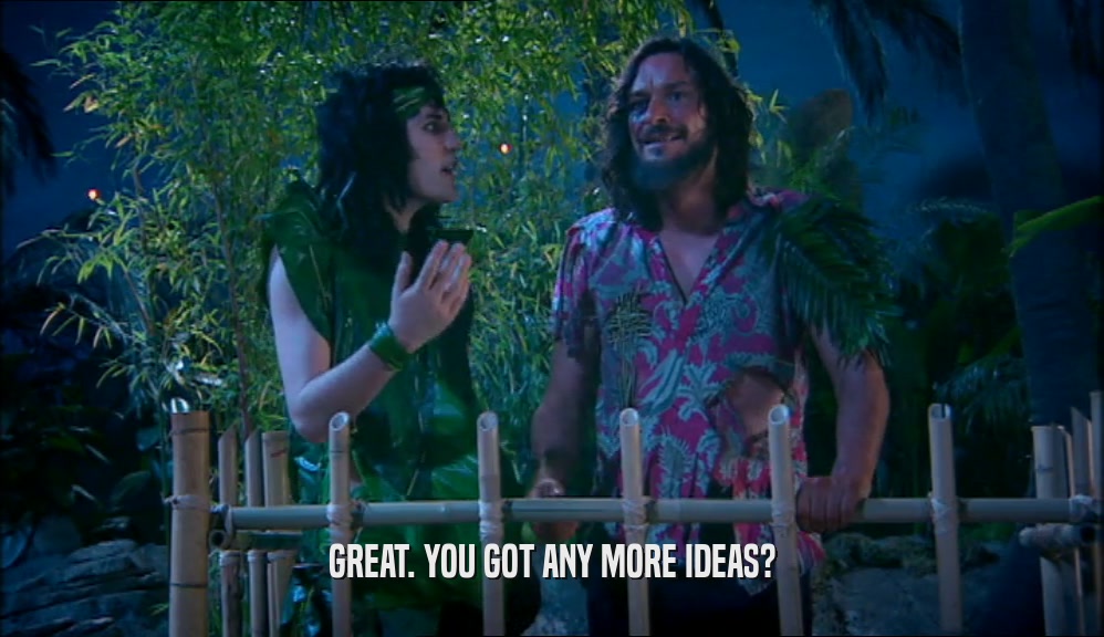 GREAT. YOU GOT ANY MORE IDEAS?  