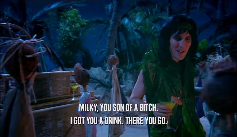 MILKY, YOU SON OF A BITCH. I GOT YOU A DRINK. THERE YOU GO. 