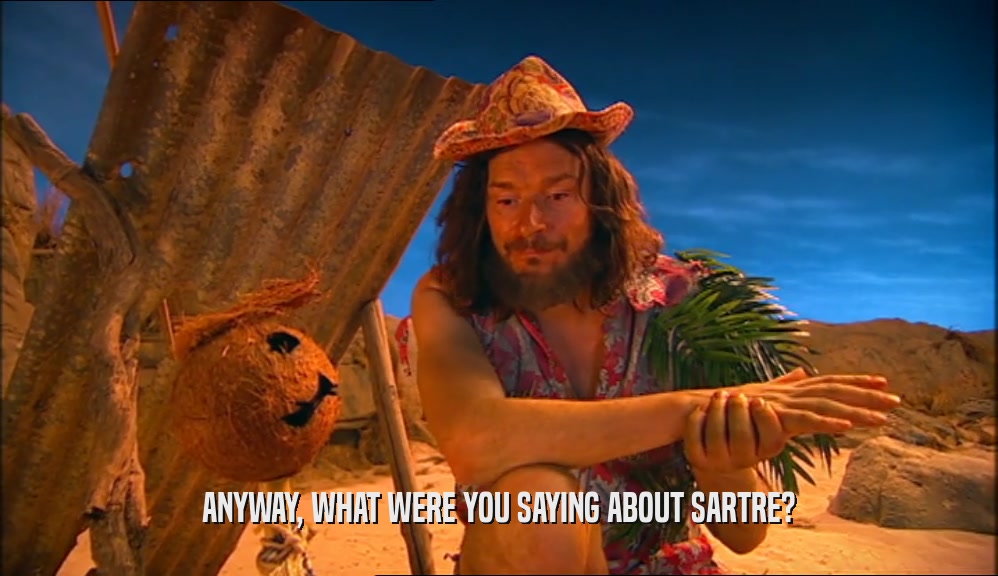 ANYWAY, WHAT WERE YOU SAYING ABOUT SARTRE?  