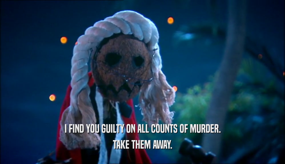 I FIND YOU GUILTY ON ALL COUNTS OF MURDER. TAKE THEM AWAY. 