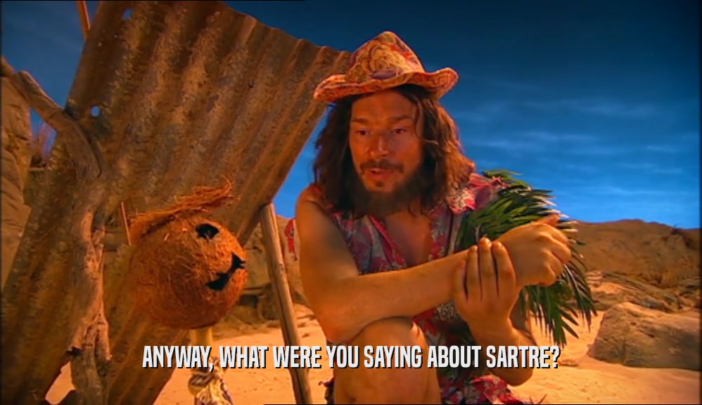 ANYWAY, WHAT WERE YOU SAYING ABOUT SARTRE?  