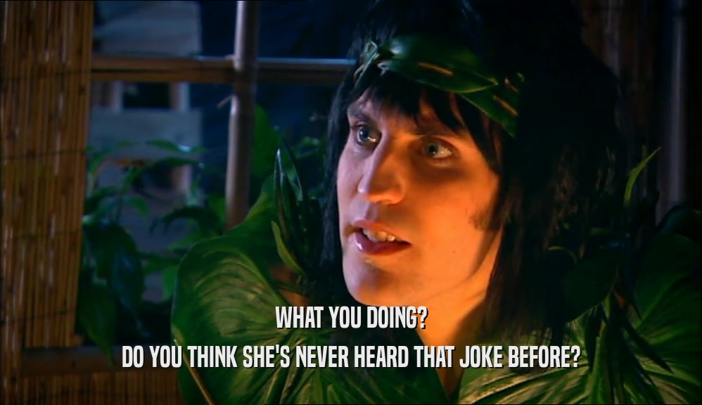 WHAT YOU DOING? DO YOU THINK SHE'S NEVER HEARD THAT JOKE BEFORE? 