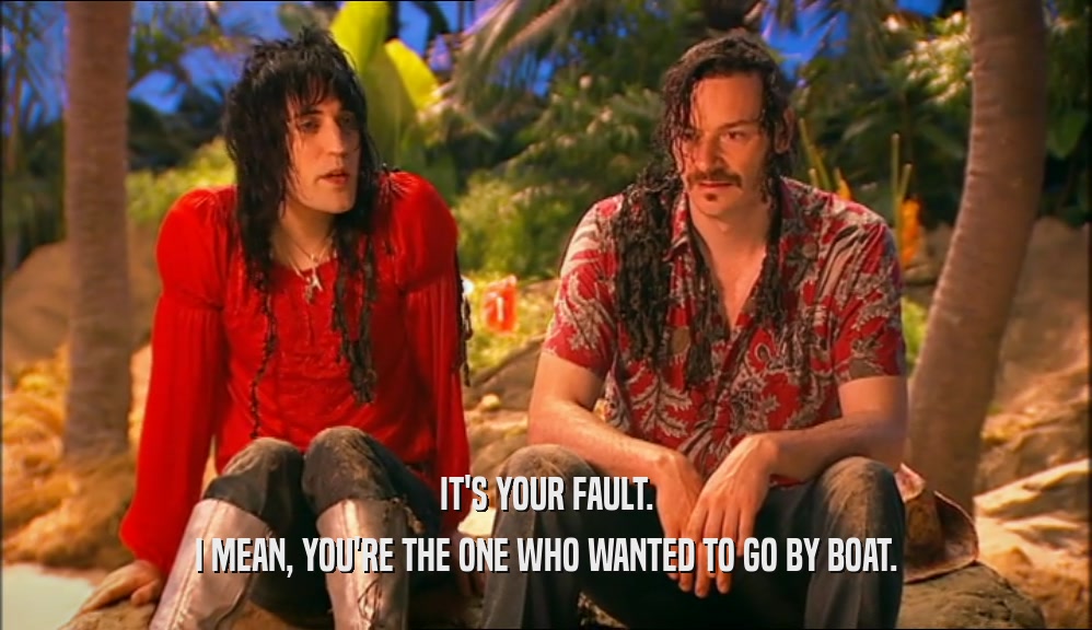 IT'S YOUR FAULT. I MEAN, YOU'RE THE ONE WHO WANTED TO GO BY BOAT. 