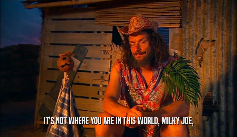 IT'S NOT WHERE YOU ARE IN THIS WORLD, MILKY JOE,
  