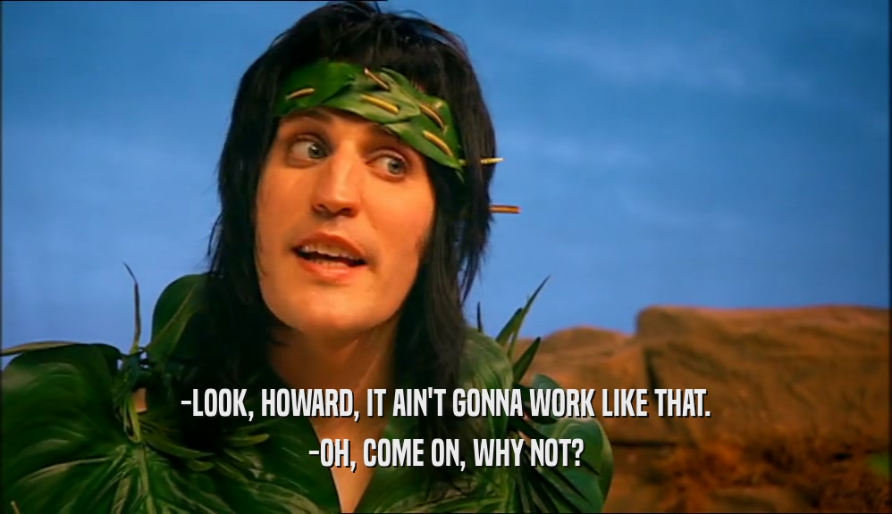 -LOOK, HOWARD, IT AIN'T GONNA WORK LIKE THAT. -OH, COME ON, WHY NOT? 