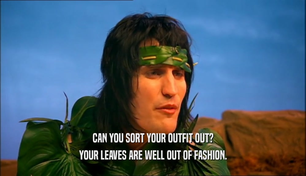 CAN YOU SORT YOUR OUTFIT OUT?
 YOUR LEAVES ARE WELL OUT OF FASHION.
 