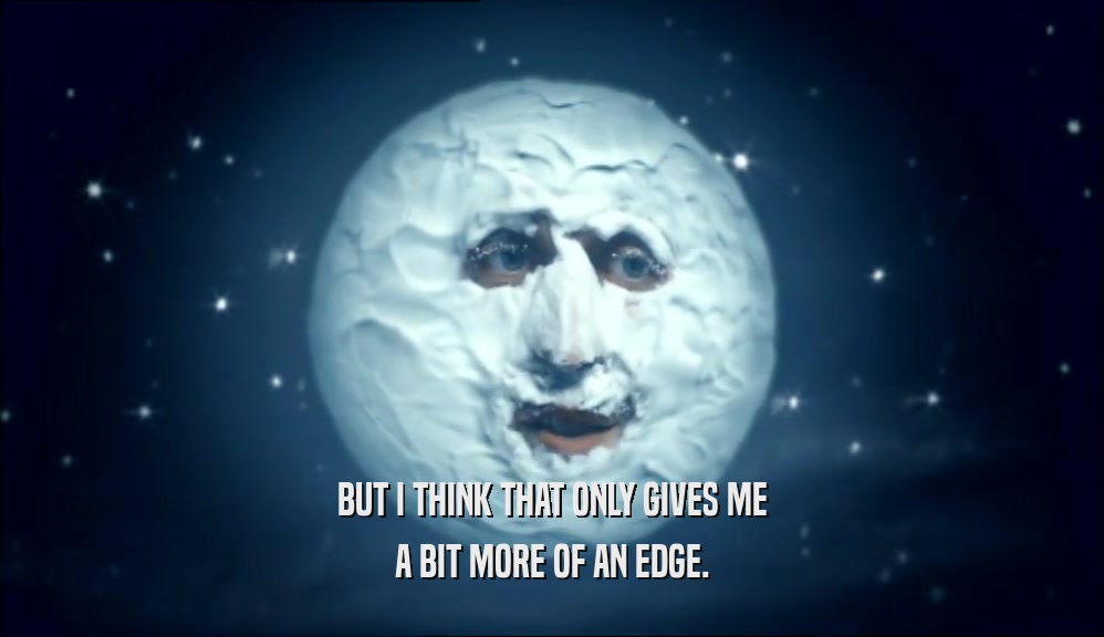 BUT I THINK THAT ONLY GIVES ME A BIT MORE OF AN EDGE. 