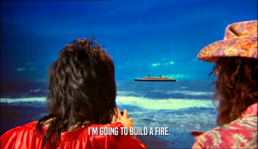 I'M GOING TO BUILD A FIRE.  