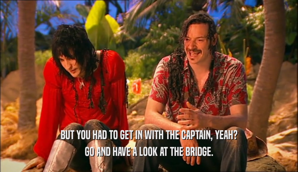 BUT YOU HAD TO GET IN WITH THE CAPTAIN, YEAH? GO AND HAVE A LOOK AT THE BRIDGE. 