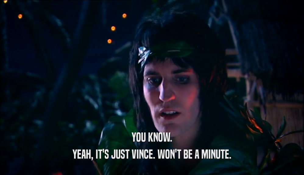 YOU KNOW. YEAH, IT'S JUST VINCE. WON'T BE A MINUTE. 