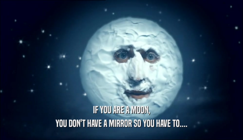 IF YOU ARE A MOON, YOU DON'T HAVE A MIRROR SO YOU HAVE TO.... 