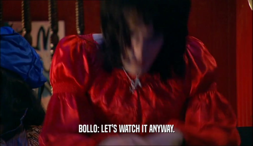 BOLLO: LET'S WATCH IT ANYWAY.
  