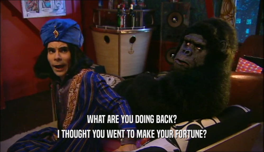 WHAT ARE YOU DOING BACK? I THOUGHT YOU WENT TO MAKE YOUR FORTUNE? 