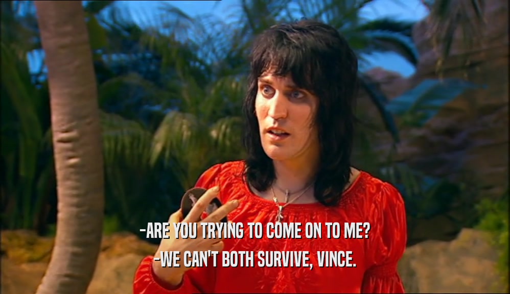 -ARE YOU TRYING TO COME ON TO ME?
 -WE CAN'T BOTH SURVIVE, VINCE.
 