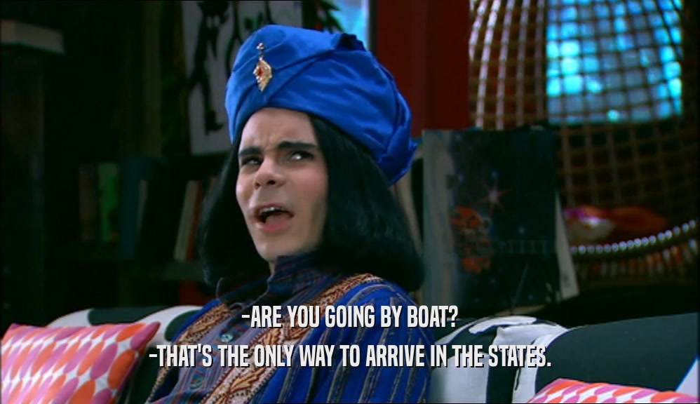 -ARE YOU GOING BY BOAT? -THAT'S THE ONLY WAY TO ARRIVE IN THE STATES. 