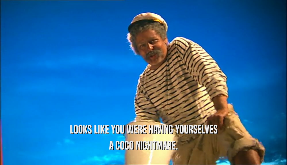 LOOKS LIKE YOU WERE HAVING YOURSELVES A COCO NIGHTMARE. 