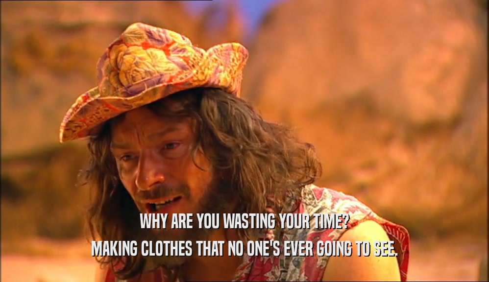WHY ARE YOU WASTING YOUR TIME? MAKING CLOTHES THAT NO ONE'S EVER GOING TO SEE. 