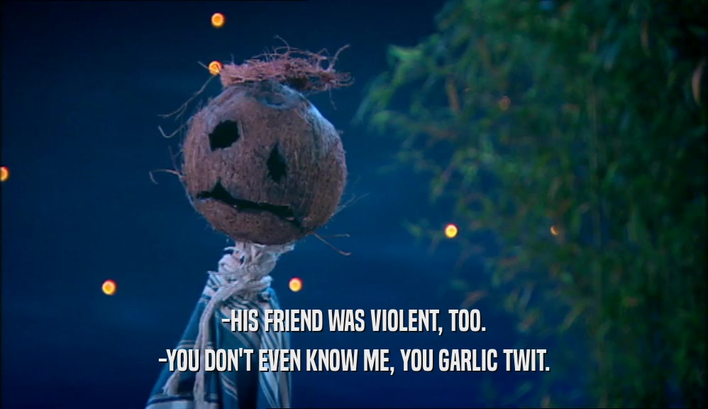 -HIS FRIEND WAS VIOLENT, TOO. -YOU DON'T EVEN KNOW ME, YOU GARLIC TWIT. 