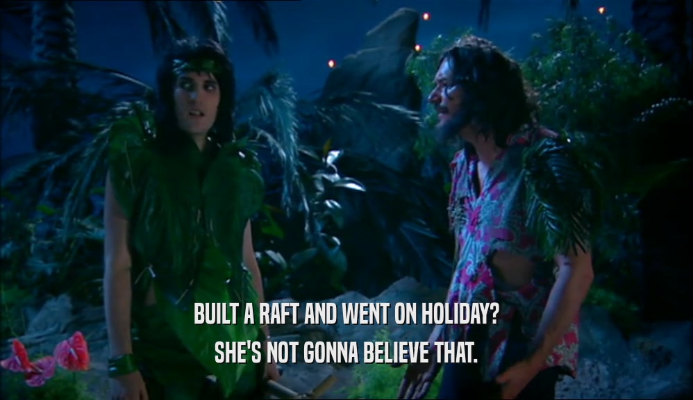 BUILT A RAFT AND WENT ON HOLIDAY?
 SHE'S NOT GONNA BELIEVE THAT.
 