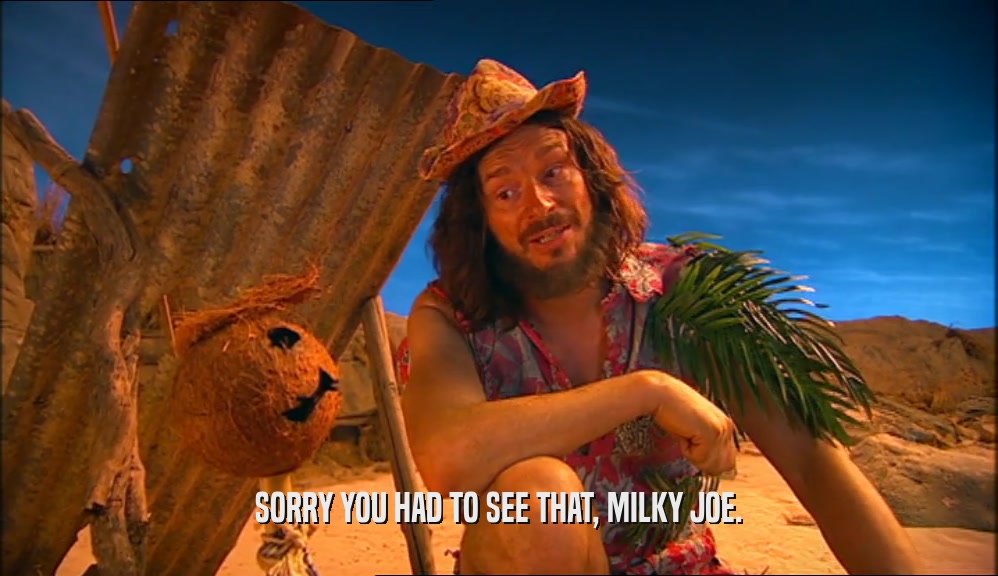 SORRY YOU HAD TO SEE THAT, MILKY JOE.  