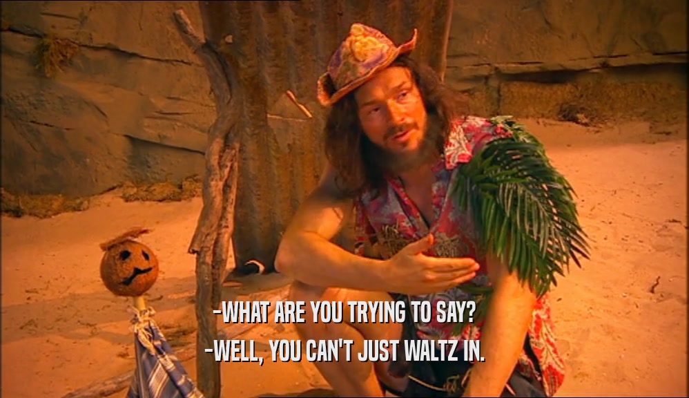 -WHAT ARE YOU TRYING TO SAY? -WELL, YOU CAN'T JUST WALTZ IN. 