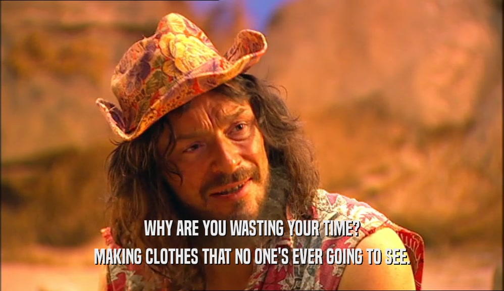 WHY ARE YOU WASTING YOUR TIME? MAKING CLOTHES THAT NO ONE'S EVER GOING TO SEE. 