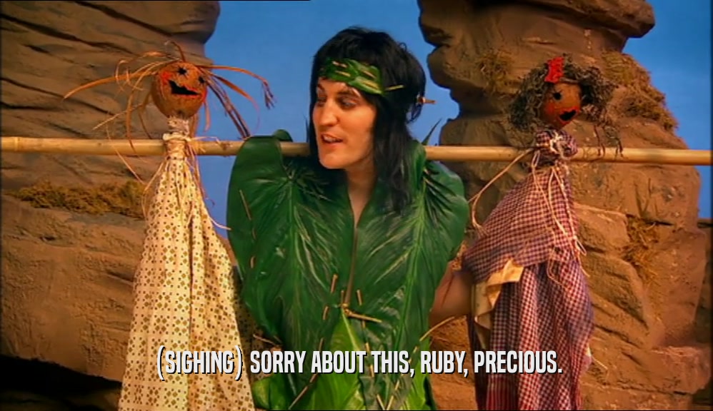 (SIGHING) SORRY ABOUT THIS, RUBY, PRECIOUS.  