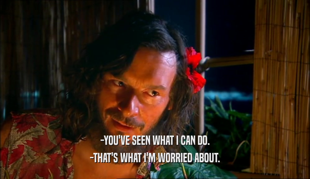 -YOU'VE SEEN WHAT I CAN DO. -THAT'S WHAT I'M WORRIED ABOUT. 