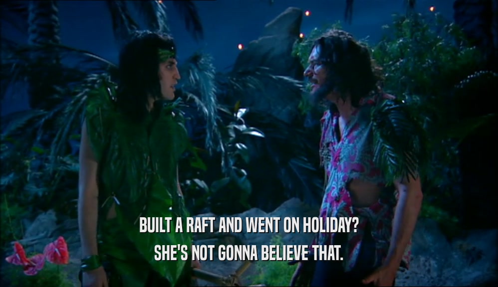 BUILT A RAFT AND WENT ON HOLIDAY?
 SHE'S NOT GONNA BELIEVE THAT.
 