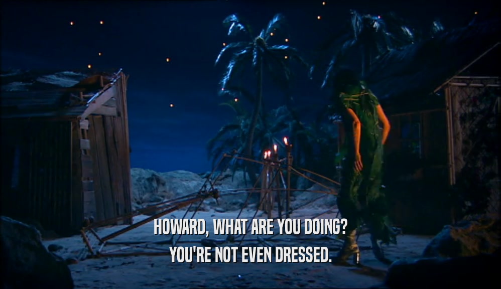 HOWARD, WHAT ARE YOU DOING? YOU'RE NOT EVEN DRESSED. 