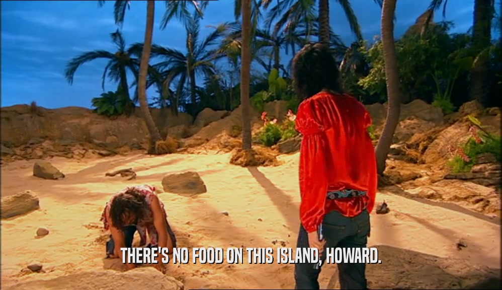 THERE'S NO FOOD ON THIS ISLAND, HOWARD.
  