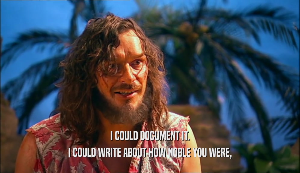 I COULD DOCUMENT IT. I COULD WRITE ABOUT HOW NOBLE YOU WERE, 