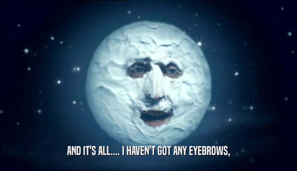 AND IT'S ALL.... I HAVEN'T GOT ANY EYEBROWS,  