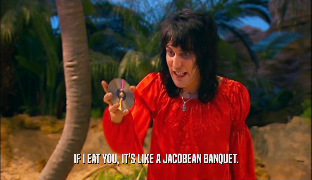 IF I EAT YOU, IT'S LIKE A JACOBEAN BANQUET.  